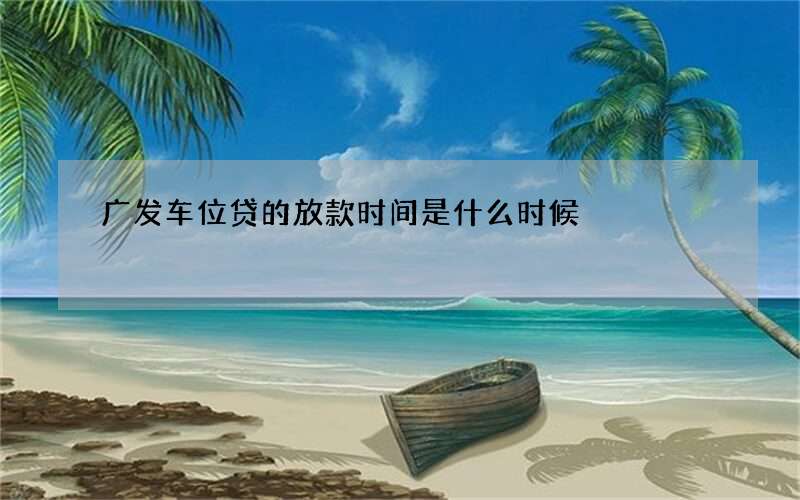 广发车位贷的放款时间是什么时候