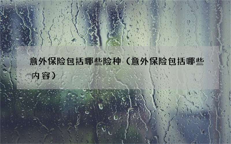 意外保险包括哪些险种（意外保险包括哪些内容）