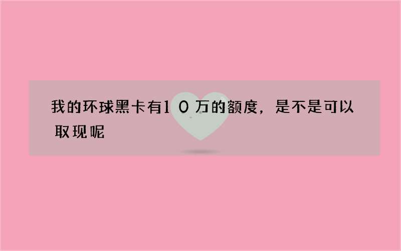 我的环球黑卡有10万的额度，是不是可以取现呢