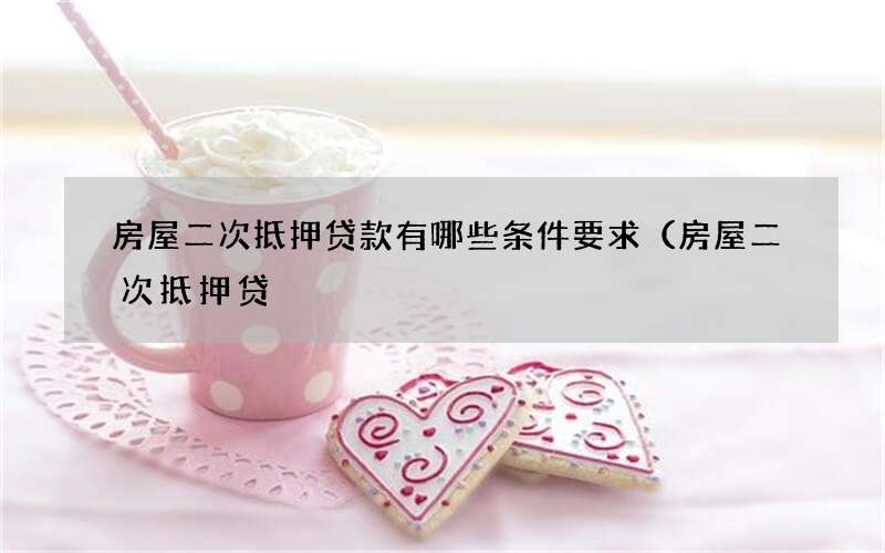 房屋二次抵押贷款有哪些条件要求（房屋二次抵押贷