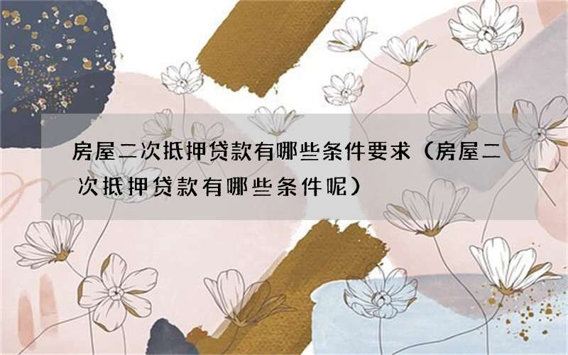 房屋二次抵押贷款有哪些条件要求（房屋二次抵押贷款有哪些条件呢）