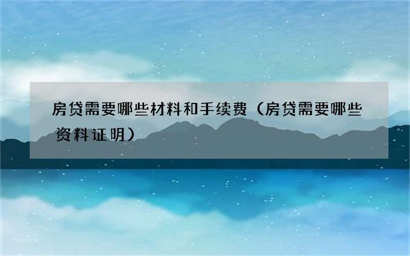 房贷需要哪些材料和手续费（房贷需要哪些资料证明）