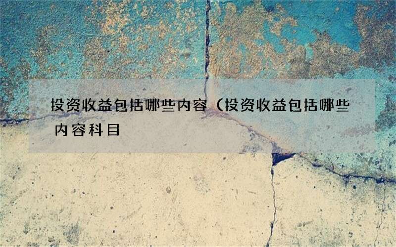 投资收益包括哪些内容（投资收益包括哪些内容科目