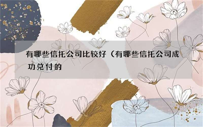 有哪些信托公司比较好（有哪些信托公司成功兑付的