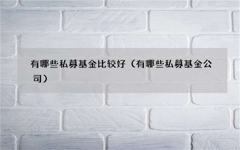 有哪些私募基金比较好（有哪些私募基金公司）