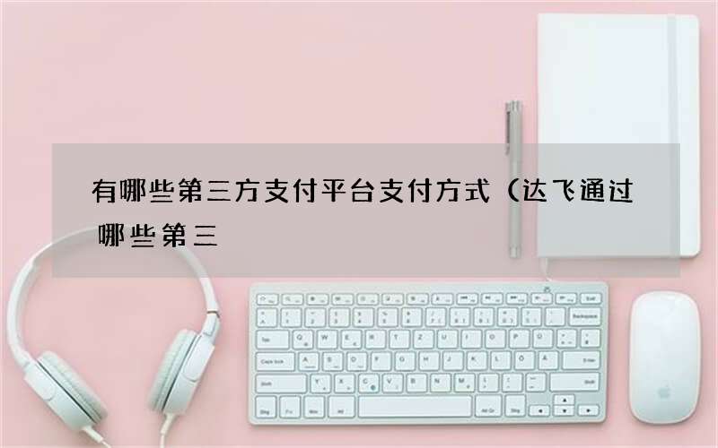 有哪些第三方支付平台支付方式（达飞通过哪些第三