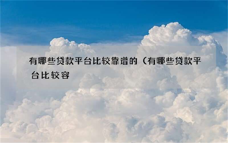 有哪些贷款平台比较靠谱的（有哪些贷款平台比较容