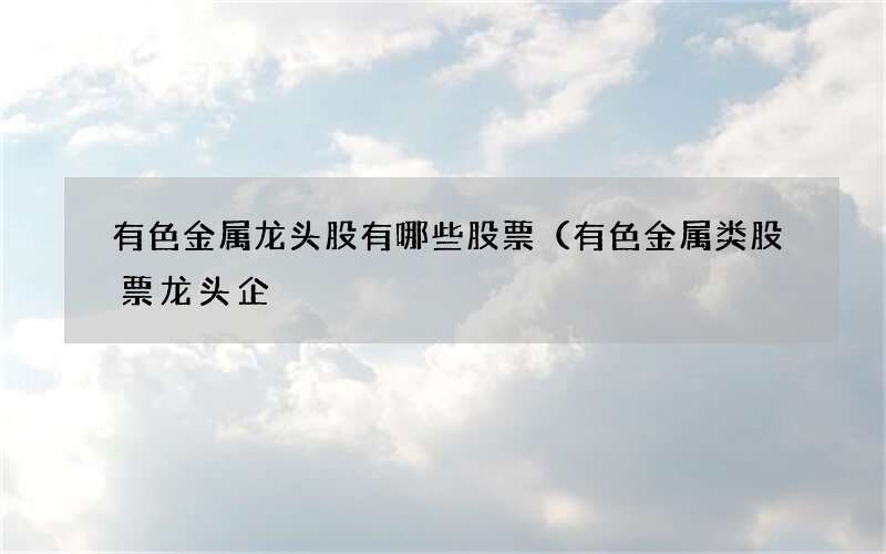 有色金属龙头股有哪些股票（有色金属类股票龙头企