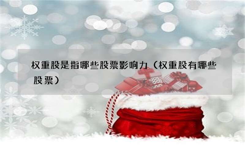 权重股是指哪些股票影响力（权重股有哪些股票）