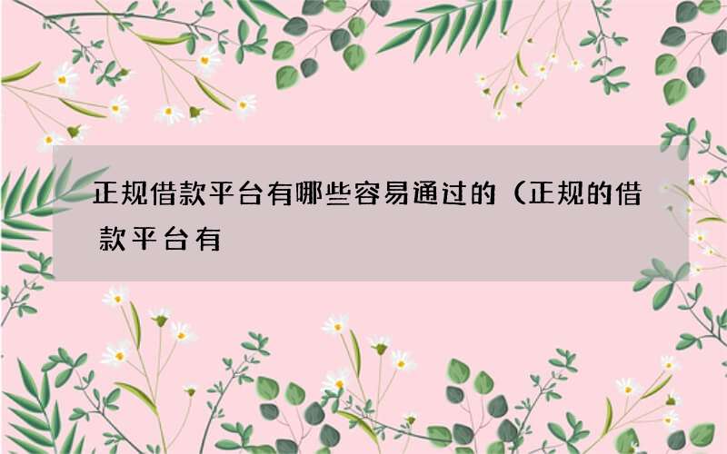 正规借款平台有哪些容易通过的（正规的借款平台有