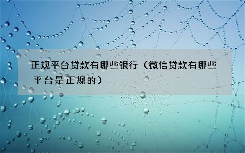 正规平台贷款有哪些银行（微信贷款有哪些平台是正规的）