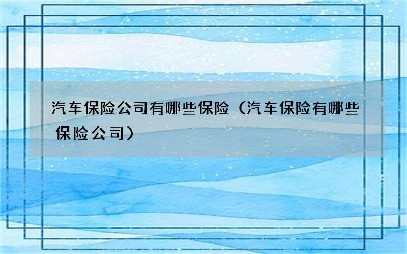 汽车保险公司有哪些保险（汽车保险有哪些保险公司）