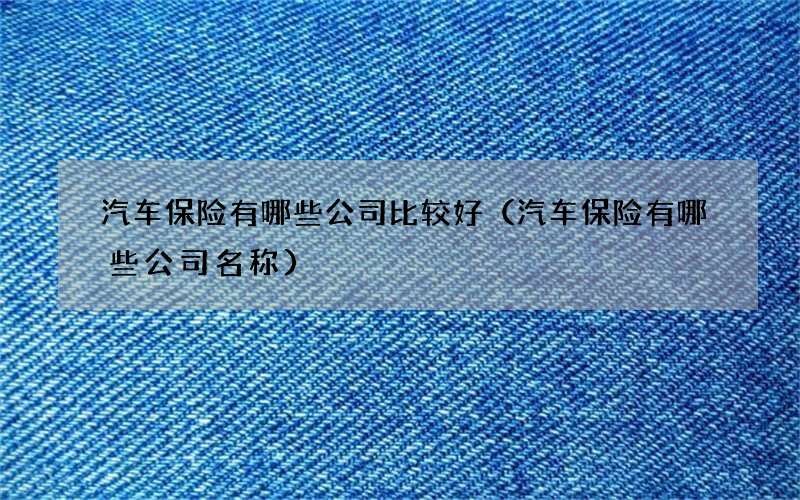 汽车保险有哪些公司比较好（汽车保险有哪些公司名称）