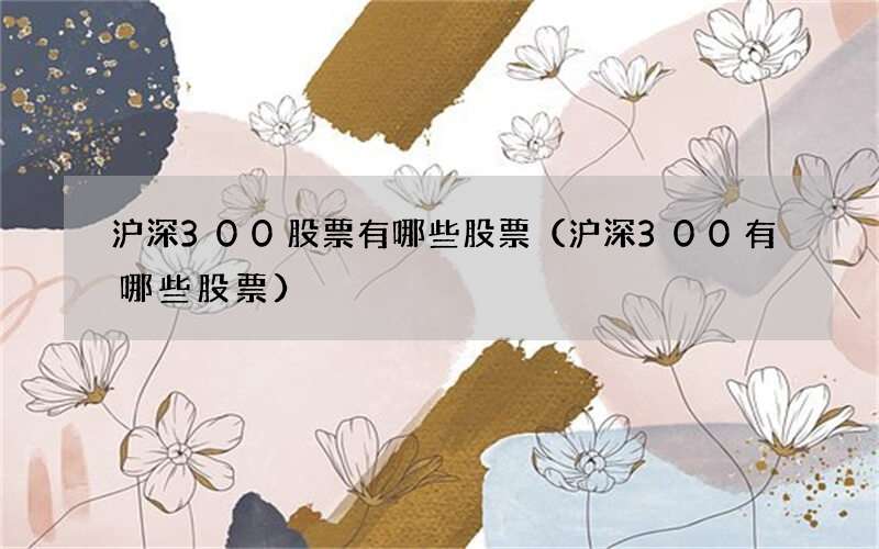 沪深300股票有哪些股票（沪深300有哪些股票）