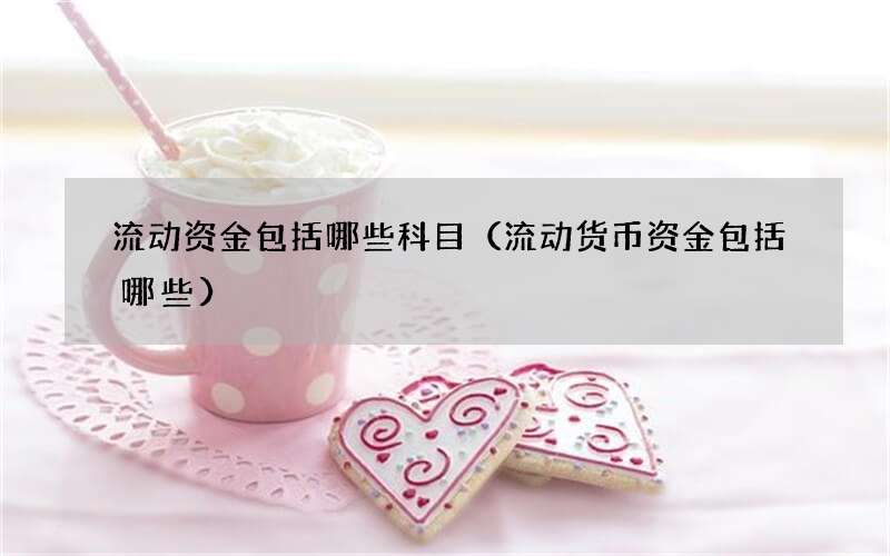 流动资金包括哪些科目（流动货币资金包括哪些）
