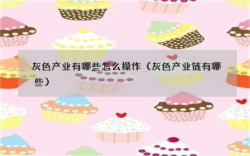 灰色产业有哪些怎么操作（灰色产业链有哪些）