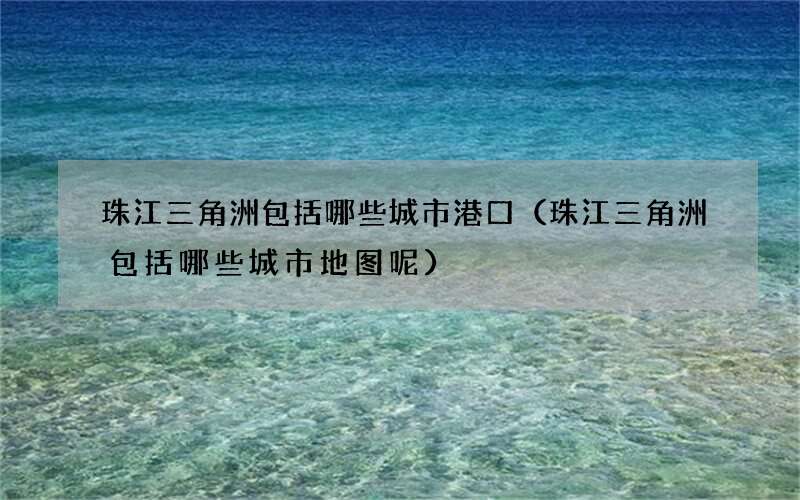 珠江三角洲包括哪些城市港口（珠江三角洲包括哪些城市地图呢）