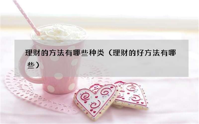 理财的方法有哪些种类（理财的好方法有哪些）