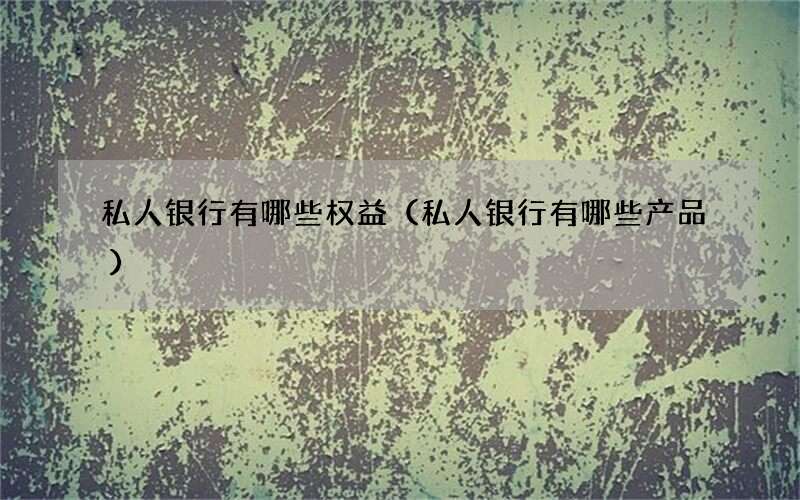 私人银行有哪些权益（私人银行有哪些产品）
