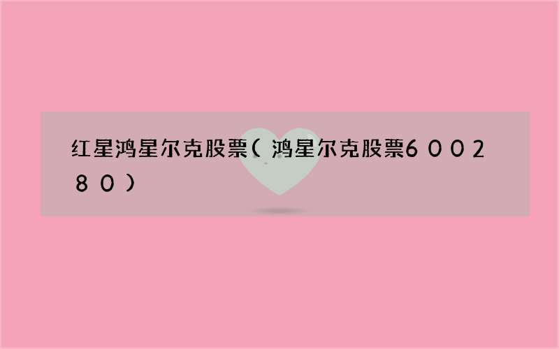 红星鸿星尔克股票(鸿星尔克股票600280)
