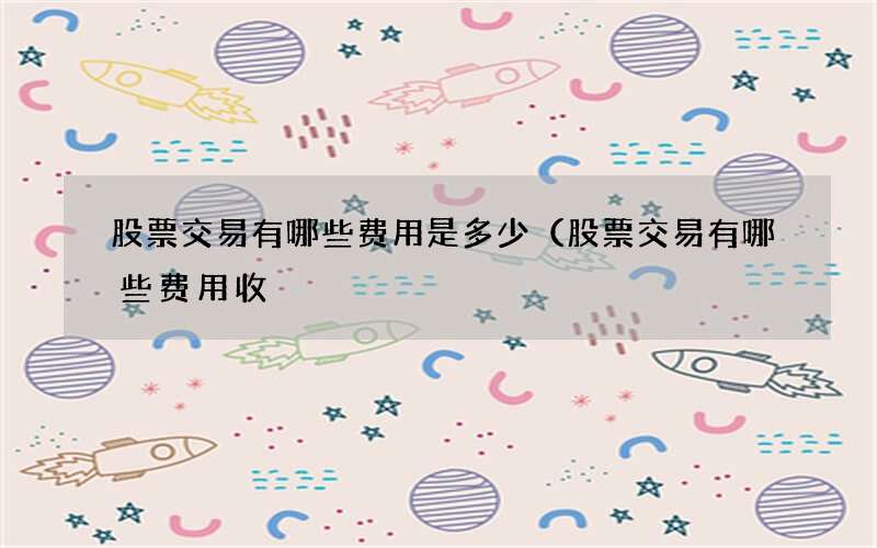 股票交易有哪些费用是多少（股票交易有哪些费用收
