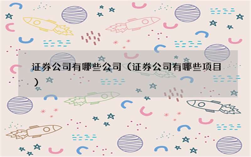 证券公司有哪些公司（证券公司有哪些项目）