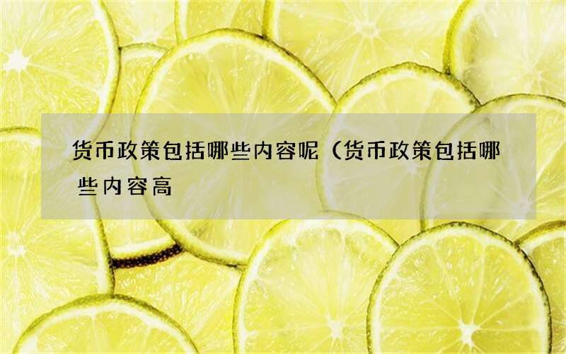 货币政策包括哪些内容呢（货币政策包括哪些内容高
