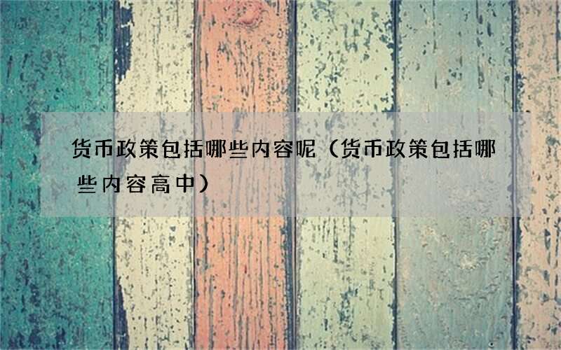 货币政策包括哪些内容呢（货币政策包括哪些内容高中）