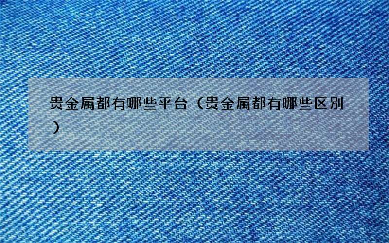贵金属都有哪些平台（贵金属都有哪些区别）