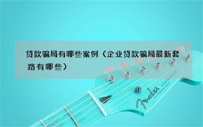 贷款骗局有哪些案例（企业贷款骗局最新套路有哪些）