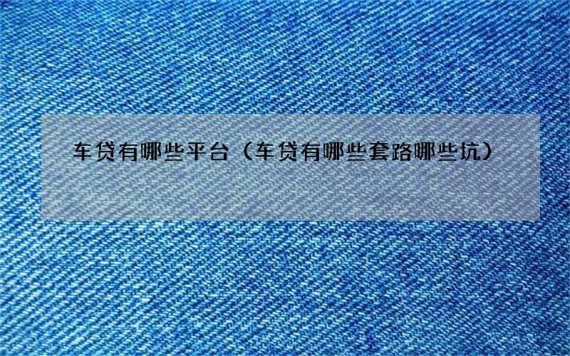 车贷有哪些平台（车贷有哪些套路哪些坑）