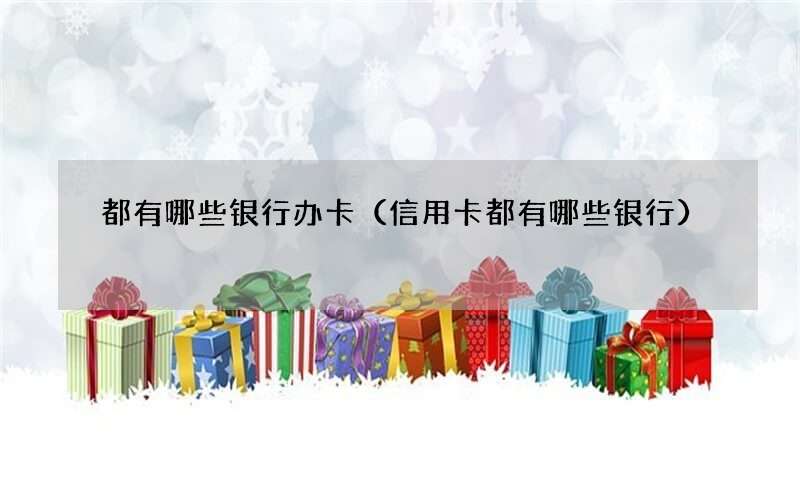 都有哪些银行办卡（信用卡都有哪些银行）