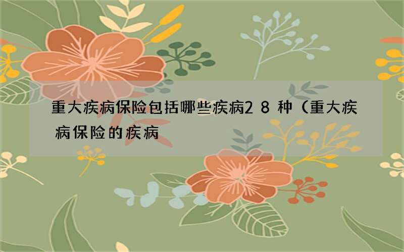 重大疾病保险包括哪些疾病28种（重大疾病保险的疾病