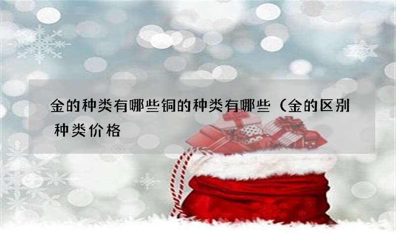 金的种类有哪些铜的种类有哪些（金的区别种类价格