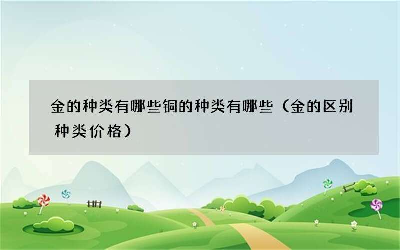 金的种类有哪些铜的种类有哪些（金的区别种类价格）