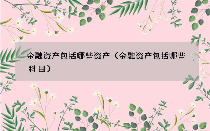 金融资产包括哪些资产（金融资产包括哪些科目）
