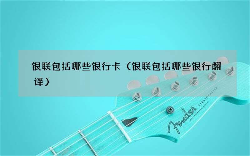 银联包括哪些银行卡（银联包括哪些银行翻译）