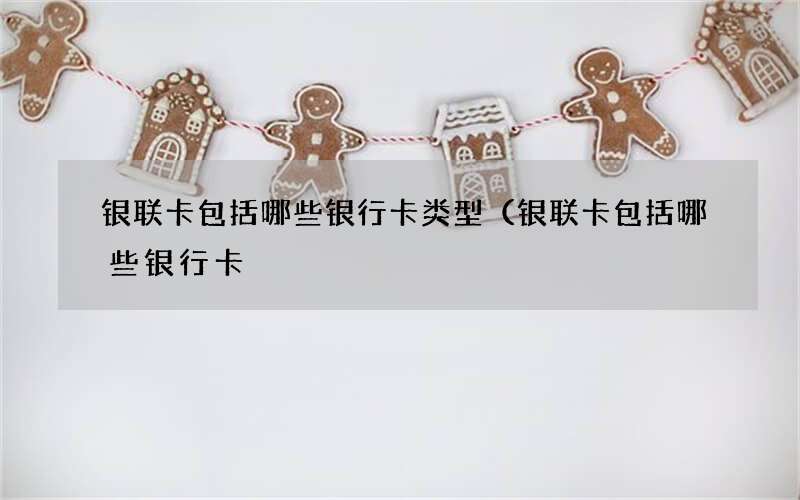 银联卡包括哪些银行卡类型（银联卡包括哪些银行卡