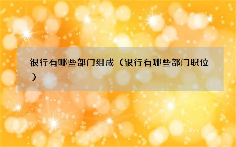 银行有哪些部门组成（银行有哪些部门职位）