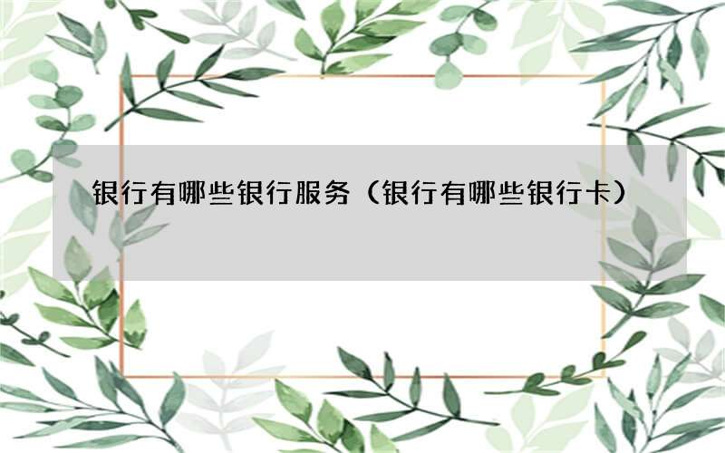 银行有哪些银行服务（银行有哪些银行卡）