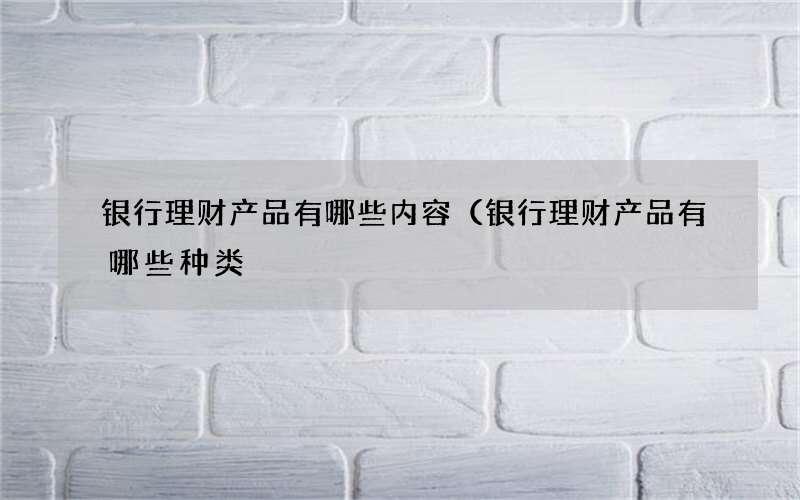 银行理财产品有哪些内容（银行理财产品有哪些种类