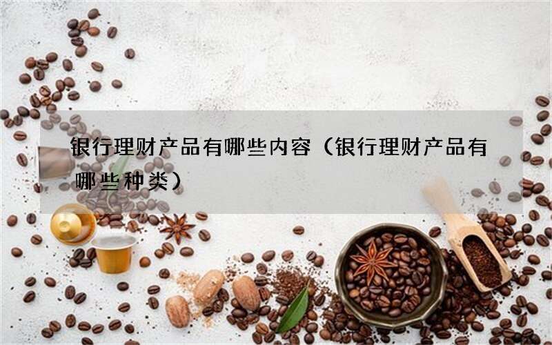 银行理财产品有哪些内容（银行理财产品有哪些种类）