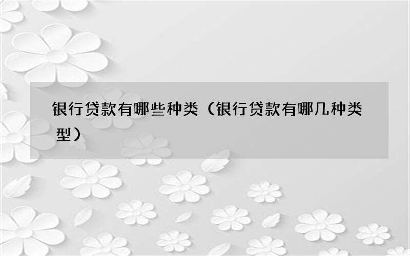 银行贷款有哪些种类（银行贷款有哪几种类型）