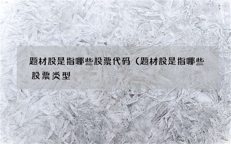 题材股是指哪些股票代码（题材股是指哪些股票类型