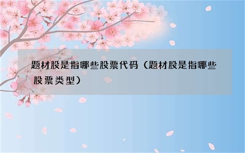 题材股是指哪些股票代码（题材股是指哪些股票类型）